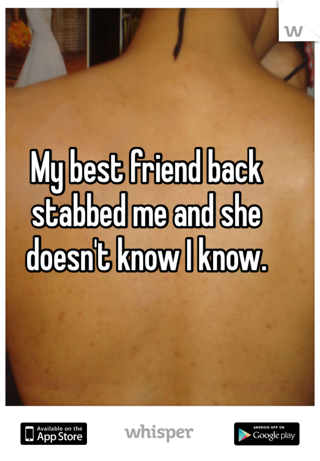 My best friend back stabbed me and she doesn't know I know. 