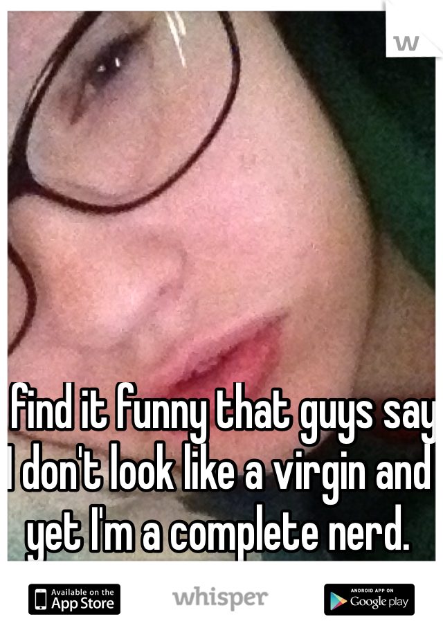 I find it funny that guys say I don't look like a virgin and yet I'm a complete nerd. 