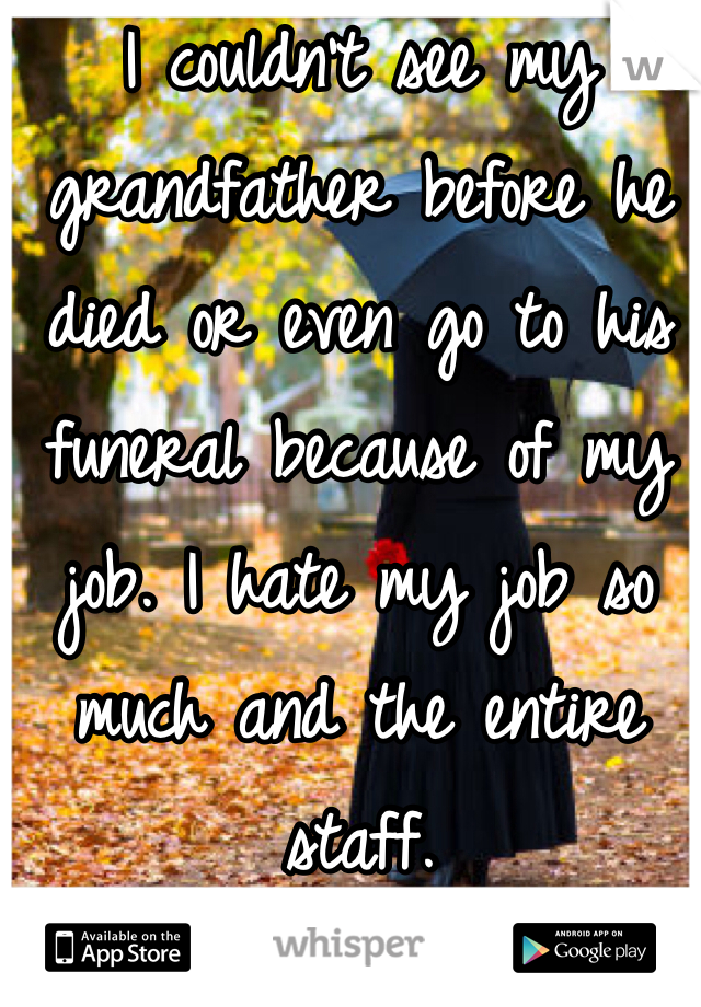 I couldn't see my grandfather before he died or even go to his funeral because of my job. I hate my job so much and the entire staff. 