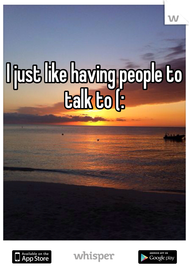 I just like having people to talk to (: