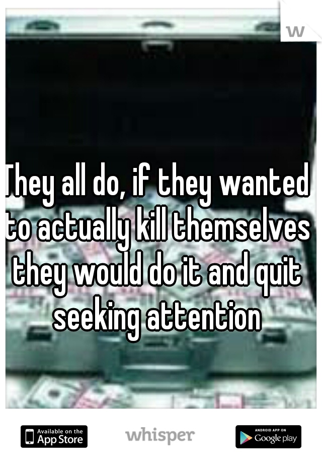 They all do, if they wanted to actually kill themselves they would do it and quit seeking attention