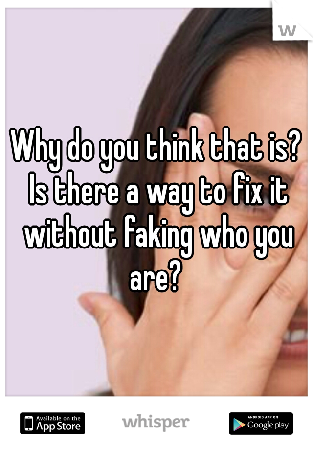 Why do you think that is? Is there a way to fix it without faking who you are? 