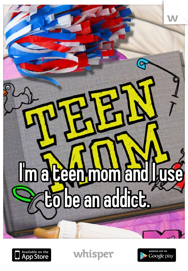 I'm a teen mom and I use to be an addict.  
