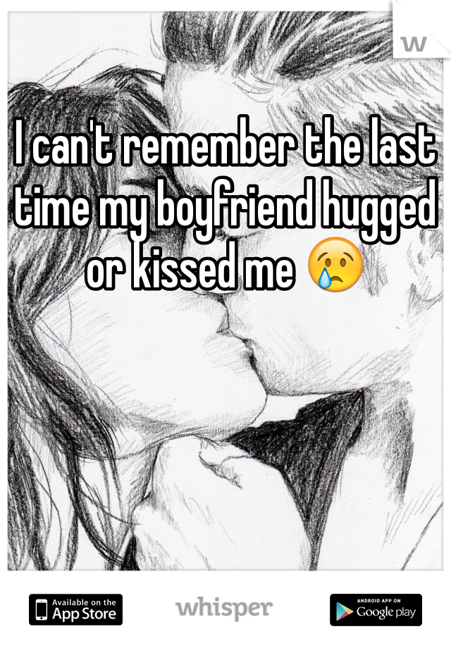 I can't remember the last time my boyfriend hugged or kissed me 😢