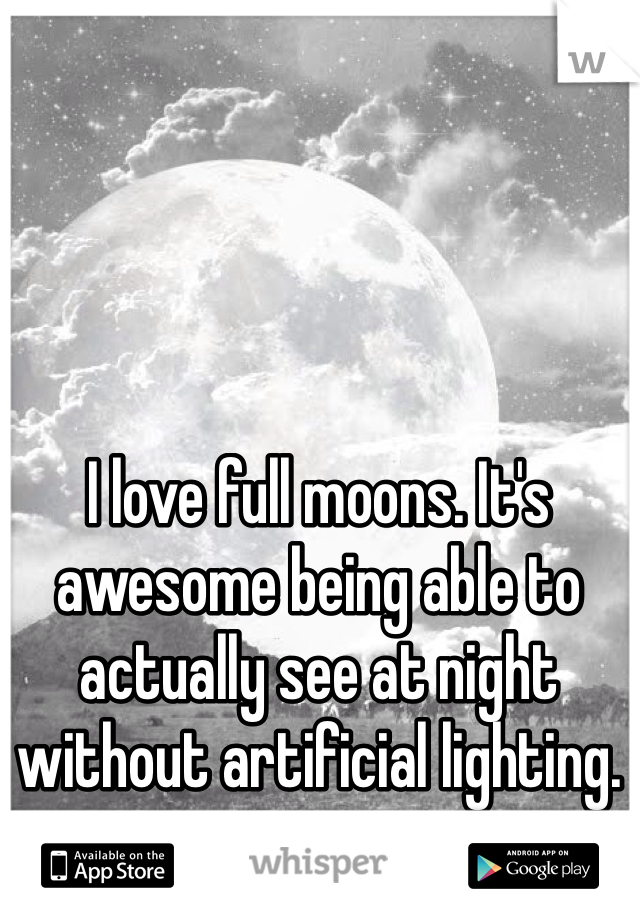 I love full moons. It's awesome being able to actually see at night without artificial lighting. 