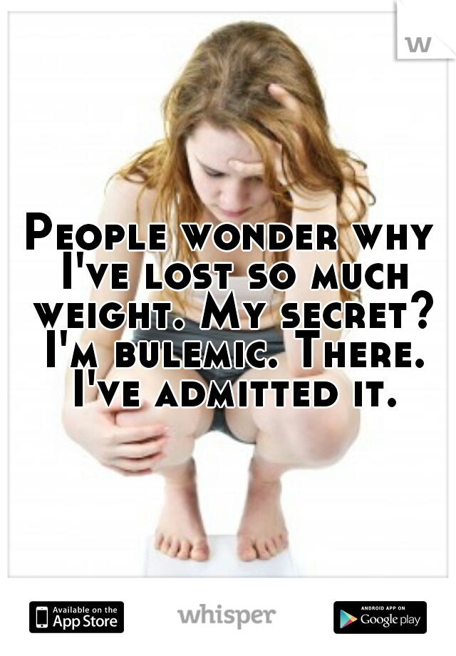 People wonder why I've lost so much weight. My secret? I'm bulemic. There. I've admitted it.
