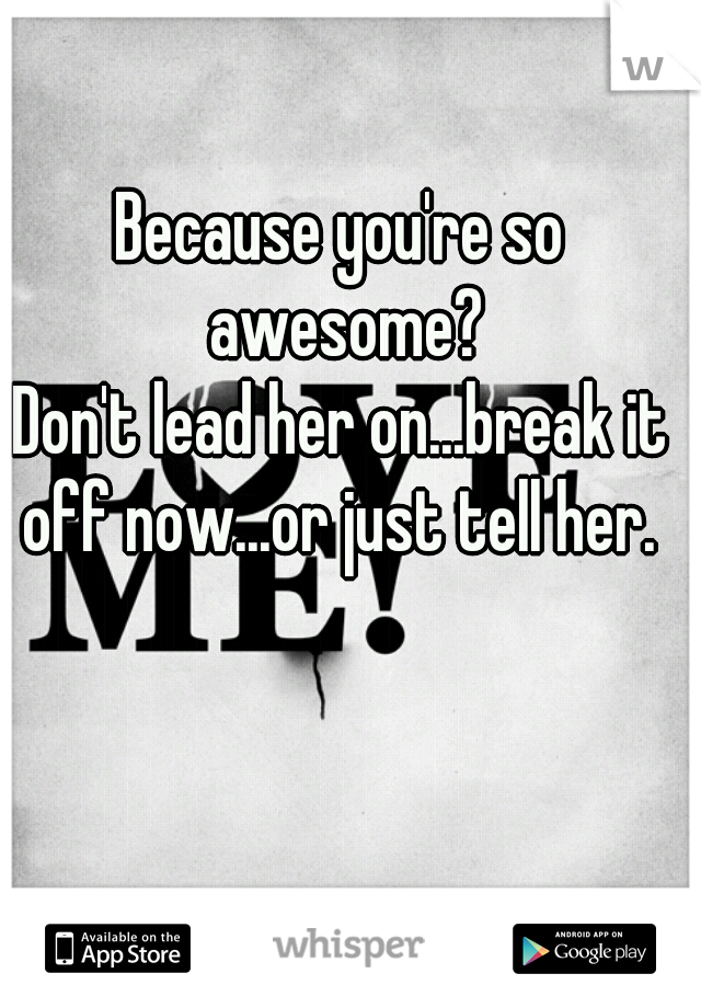 Because you're so awesome?
Don't lead her on...break it off now...or just tell her. 
