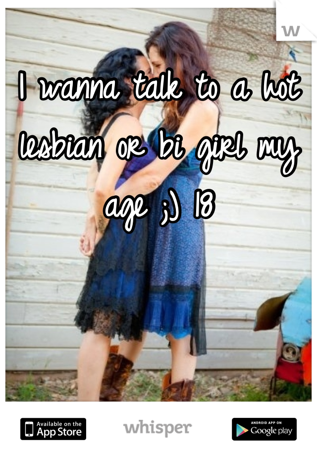 
I wanna talk to a hot lesbian or bi girl my age ;) 18