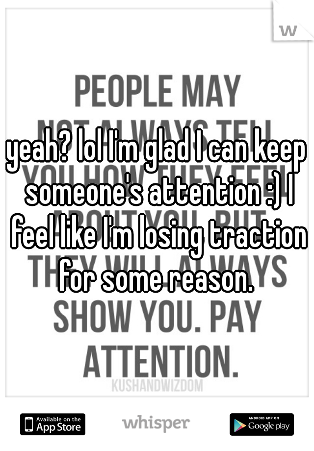 yeah? lol I'm glad I can keep someone's attention :) I feel like I'm losing traction for some reason. 