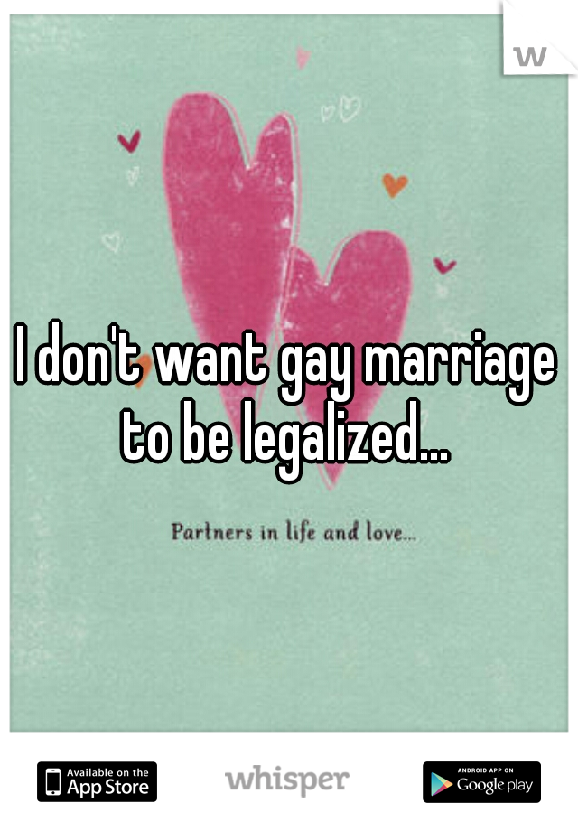 I don't want gay marriage to be legalized... 