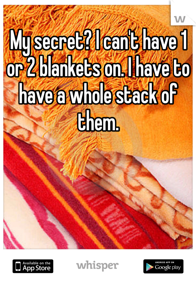 My secret? I can't have 1 or 2 blankets on. I have to have a whole stack of them. 