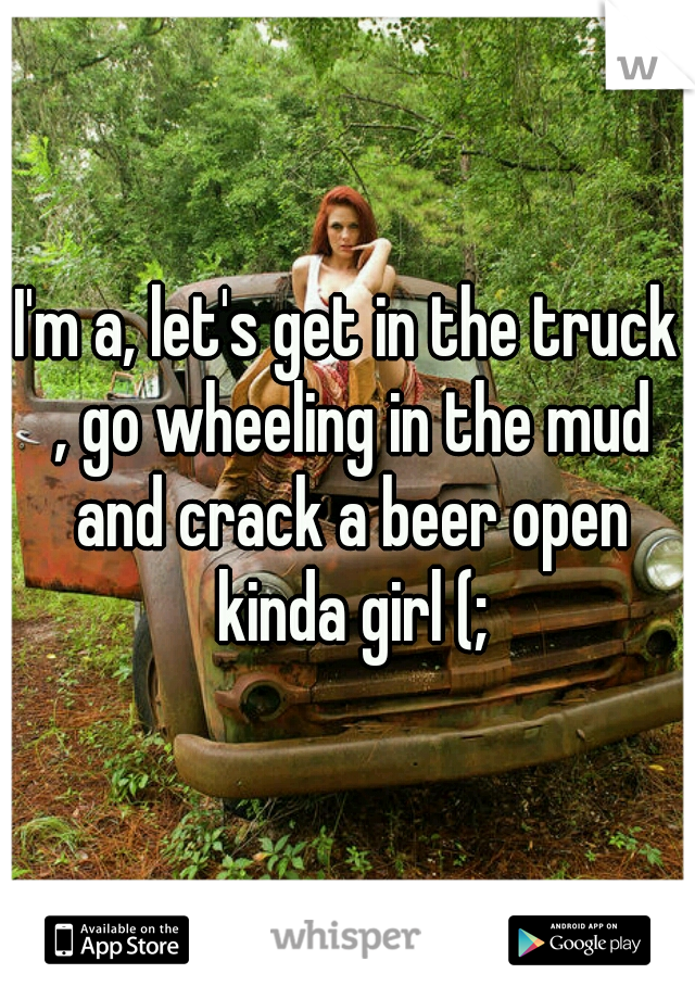 I'm a, let's get in the truck , go wheeling in the mud and crack a beer open kinda girl (;