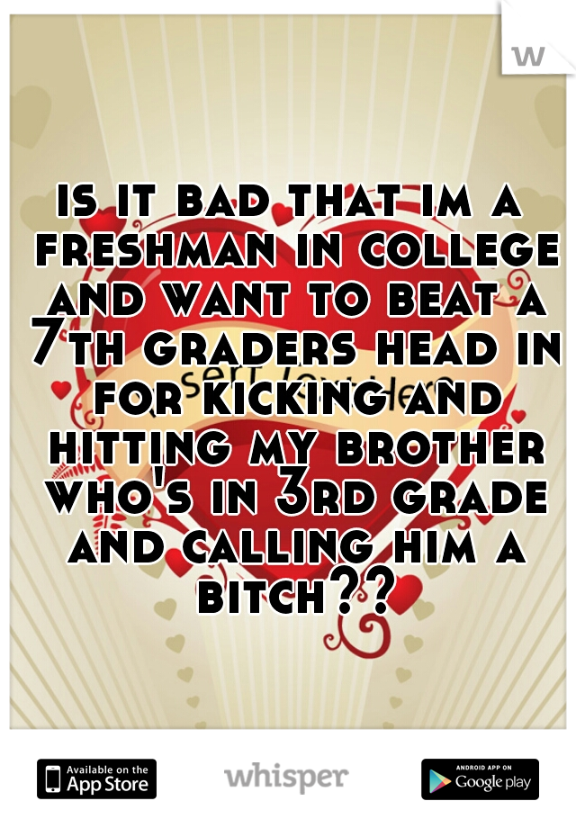 is it bad that im a freshman in college and want to beat a 7th graders head in for kicking and hitting my brother who's in 3rd grade and calling him a bitch??