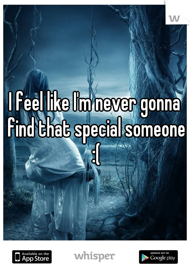 I feel like I'm never gonna find that special someone :(