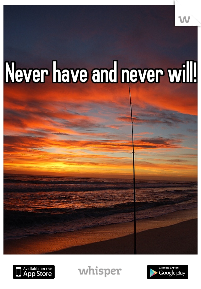 Never have and never will! 