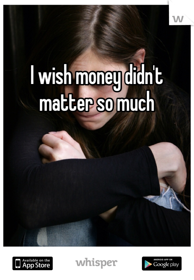 I wish money didn't matter so much 