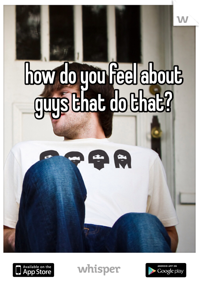 how do you feel about guys that do that?
