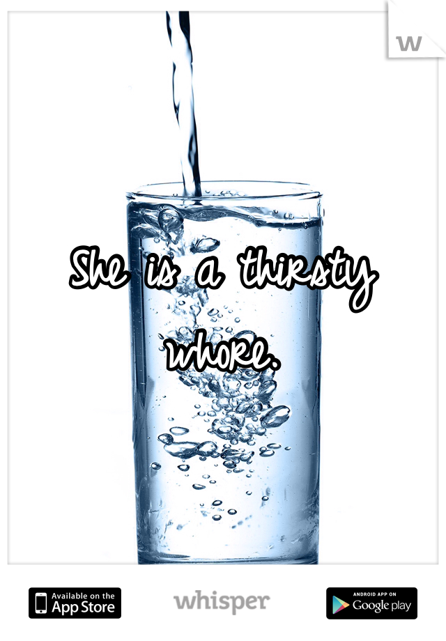 She is a thirsty whore. 