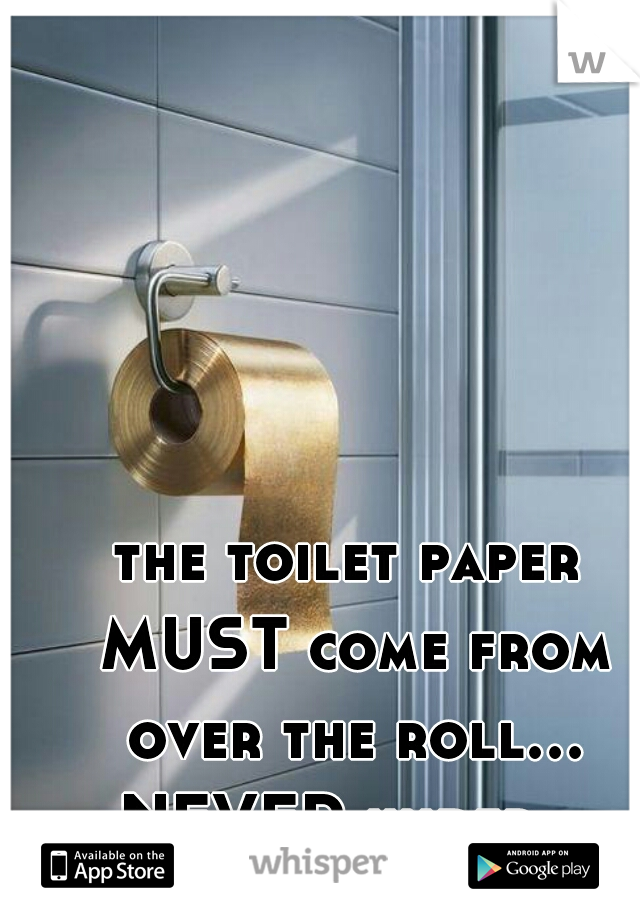 the toilet paper MUST come from over the roll... NEVER under.  