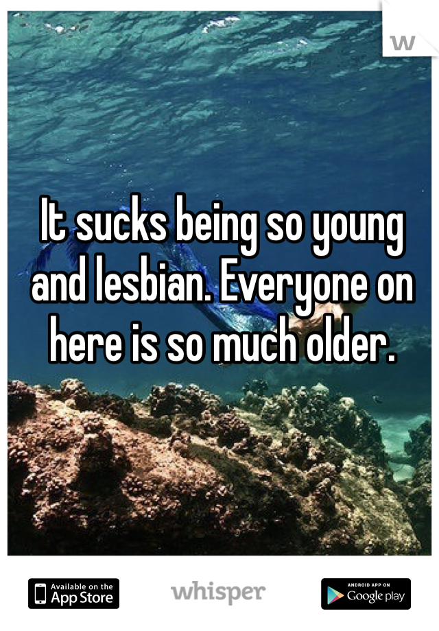 It sucks being so young and lesbian. Everyone on here is so much older. 