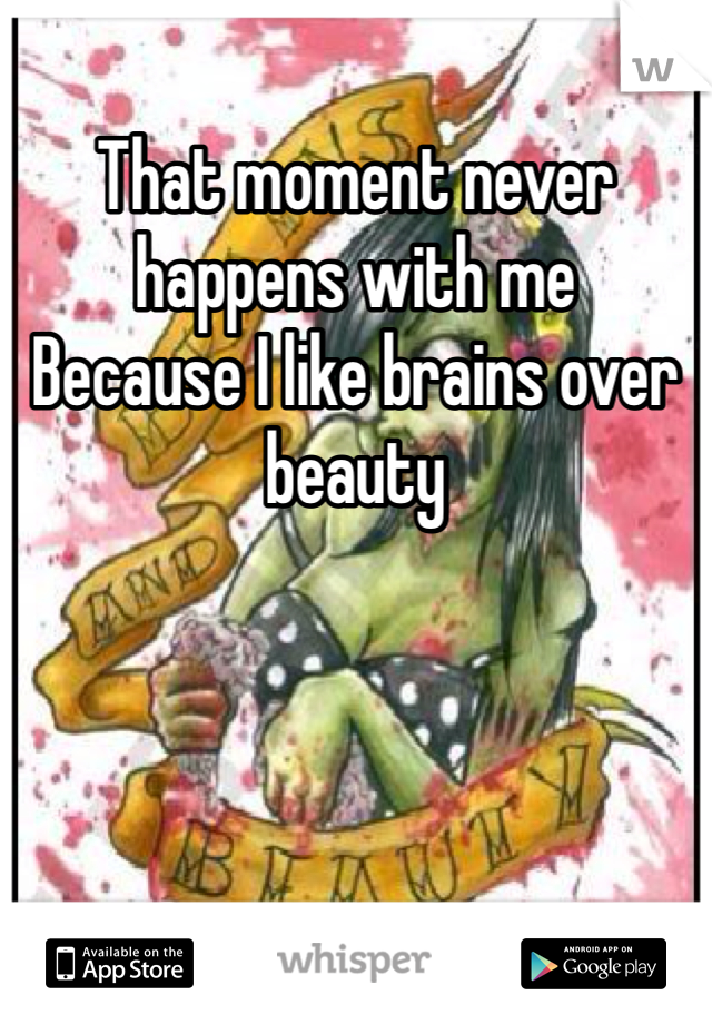 That moment never happens with me
Because I like brains over beauty 