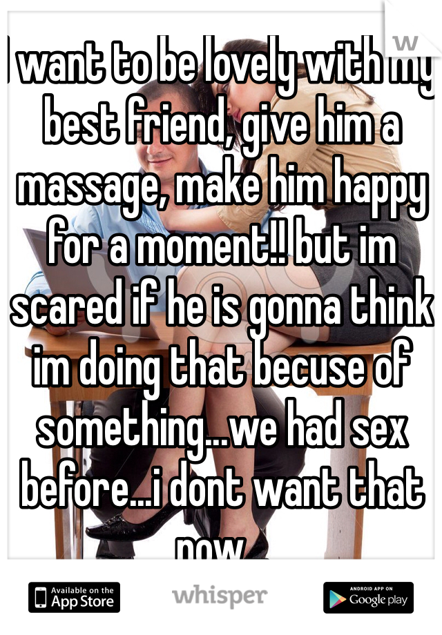 I want to be lovely with my best friend, give him a massage, make him happy for a moment!! but im scared if he is gonna think im doing that becuse of something...we had sex before...i dont want that now...