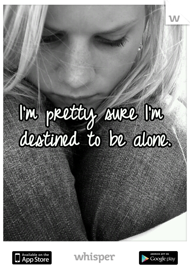 I'm pretty sure I'm destined to be alone.