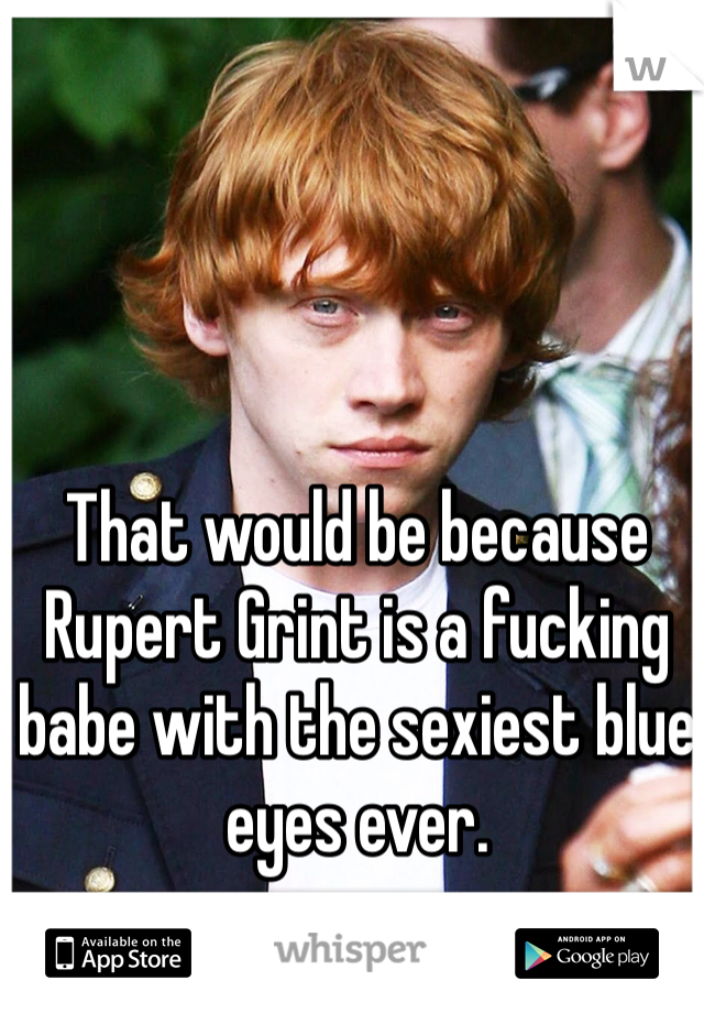 That would be because Rupert Grint is a fucking babe with the sexiest blue eyes ever.