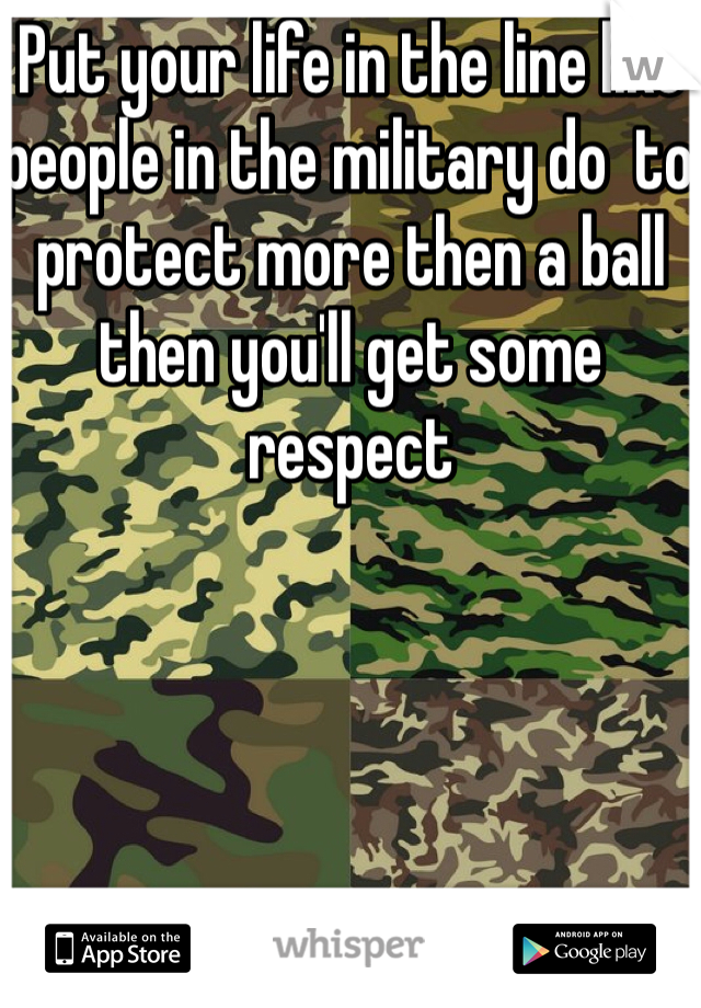 Put your life in the line like people in the military do  to protect more then a ball then you'll get some respect 