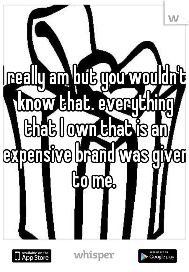 I really am but you wouldn't know that. everything that I own that is an expensive brand was given to me. 