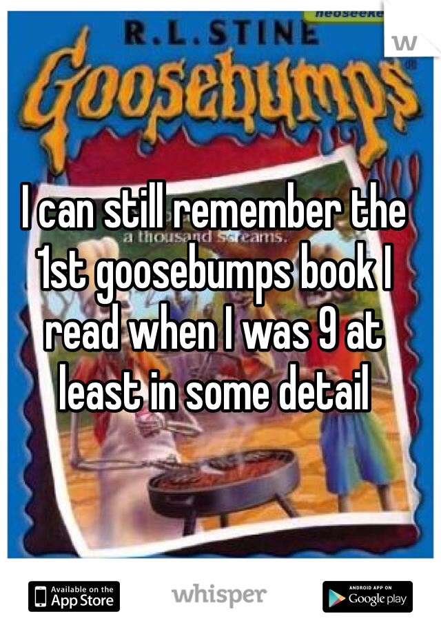 I can still remember the 1st goosebumps book I read when I was 9 at least in some detail 