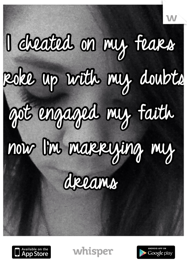 I cheated on my fears broke up with my doubts got engaged my faith now I'm marrying my dreams
