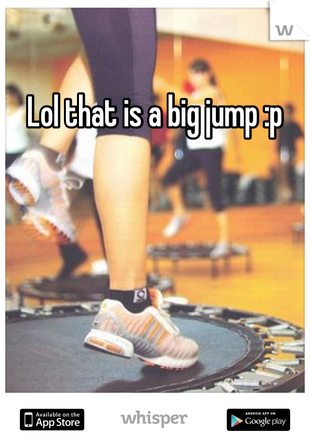 Lol that is a big jump :p