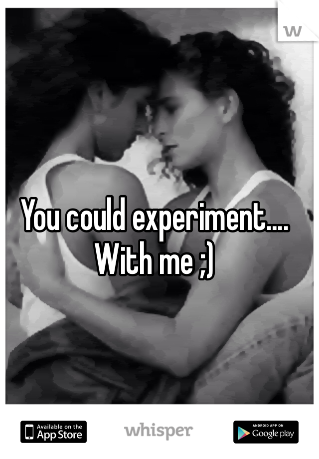 You could experiment.... With me ;)