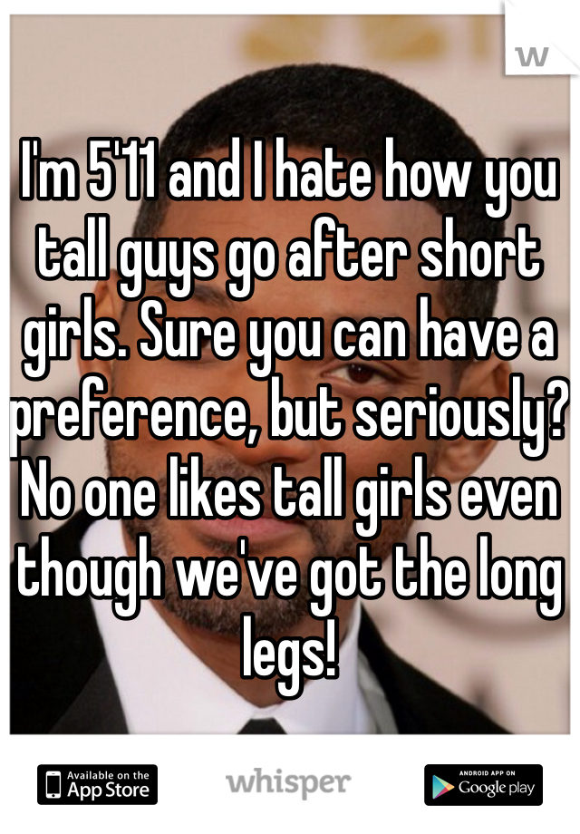 I'm 5'11 and I hate how you tall guys go after short girls. Sure you can have a preference, but seriously? No one likes tall girls even though we've got the long legs!