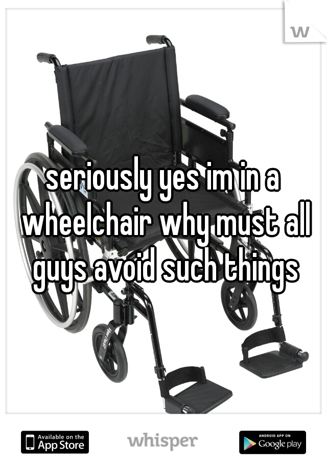 seriously yes im in a wheelchair why must all guys avoid such things