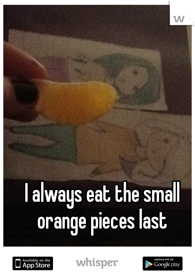 I always eat the small orange pieces last