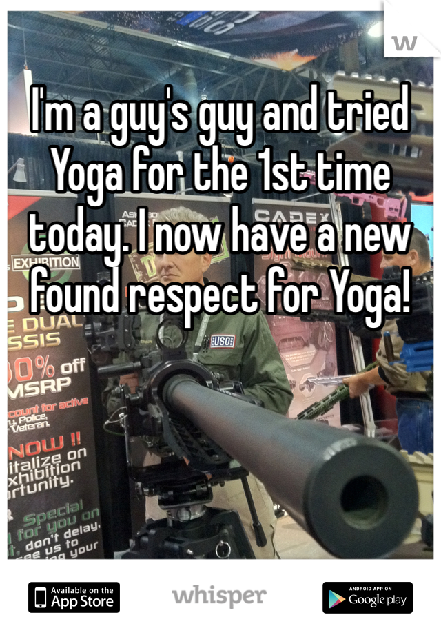 I'm a guy's guy and tried Yoga for the 1st time today. I now have a new found respect for Yoga! 