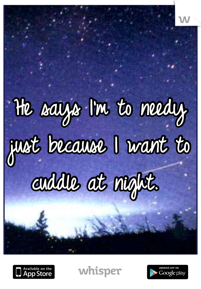 He says I'm to needy just because I want to cuddle at night. 