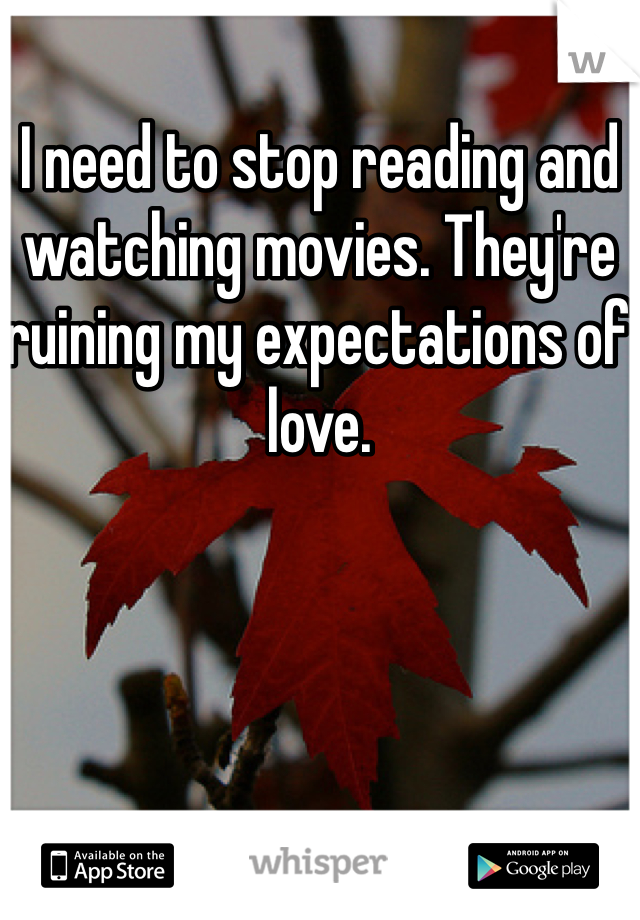 I need to stop reading and watching movies. They're ruining my expectations of love.