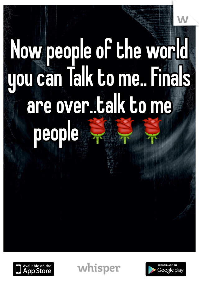 Now people of the world you can Talk to me.. Finals are over..talk to me people 🌹🌹🌹