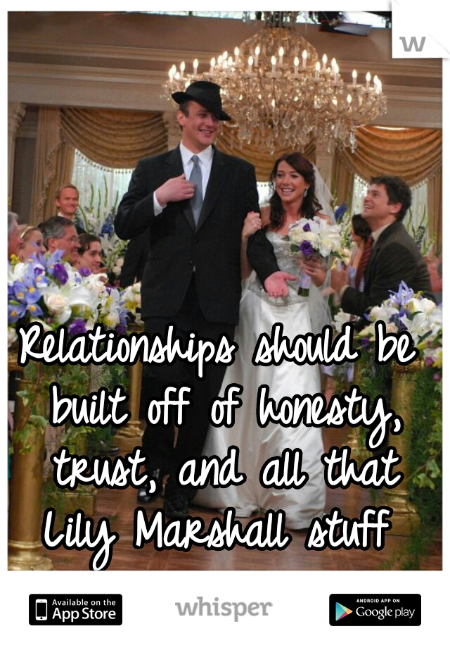Relationships should be built off of honesty, trust, and all that Lily Marshall stuff 