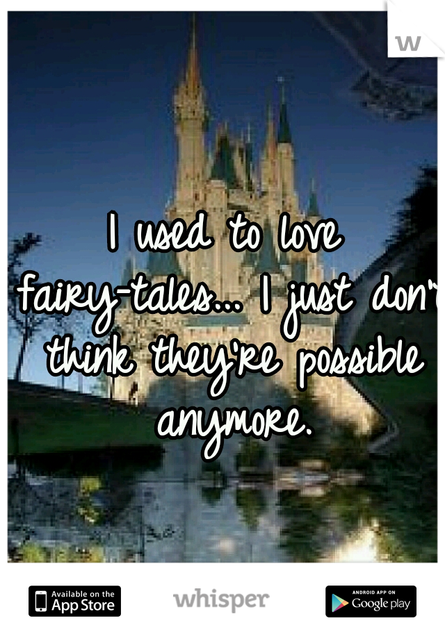I used to love fairy-tales... I just don't think they're possible anymore.