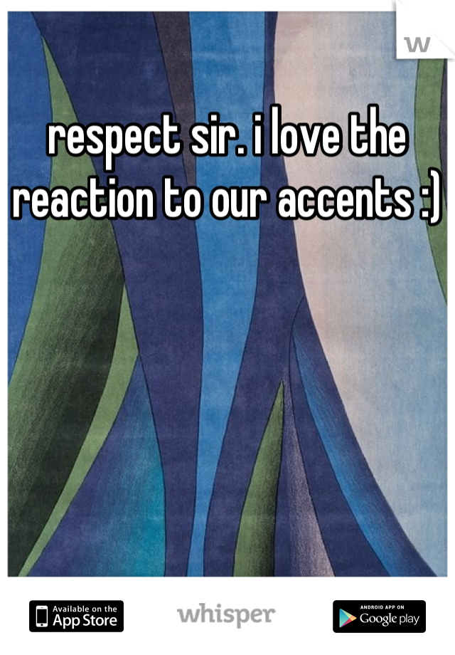 respect sir. i love the reaction to our accents :)