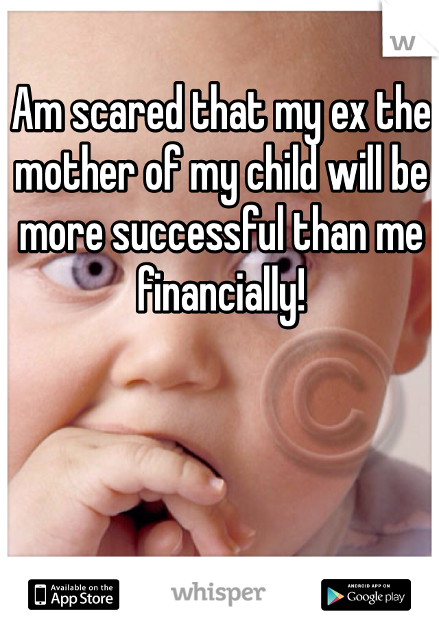 Am scared that my ex the mother of my child will be more successful than me financially! 