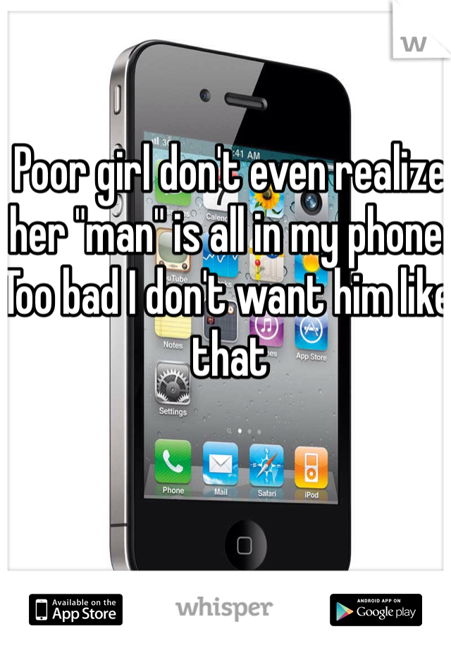 Poor girl don't even realize her "man" is all in my phone. Too bad I don't want him like that 