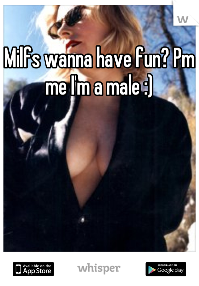 Milfs wanna have fun? Pm me I'm a male :)