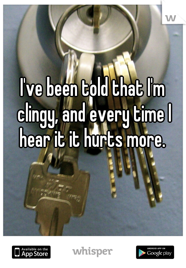 I've been told that I'm clingy, and every time I hear it it hurts more. 