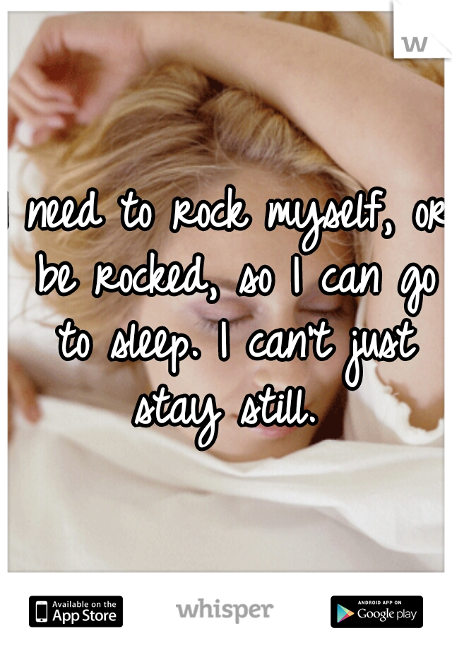 I need to rock myself, or be rocked, so I can go to sleep. I can't just stay still. 