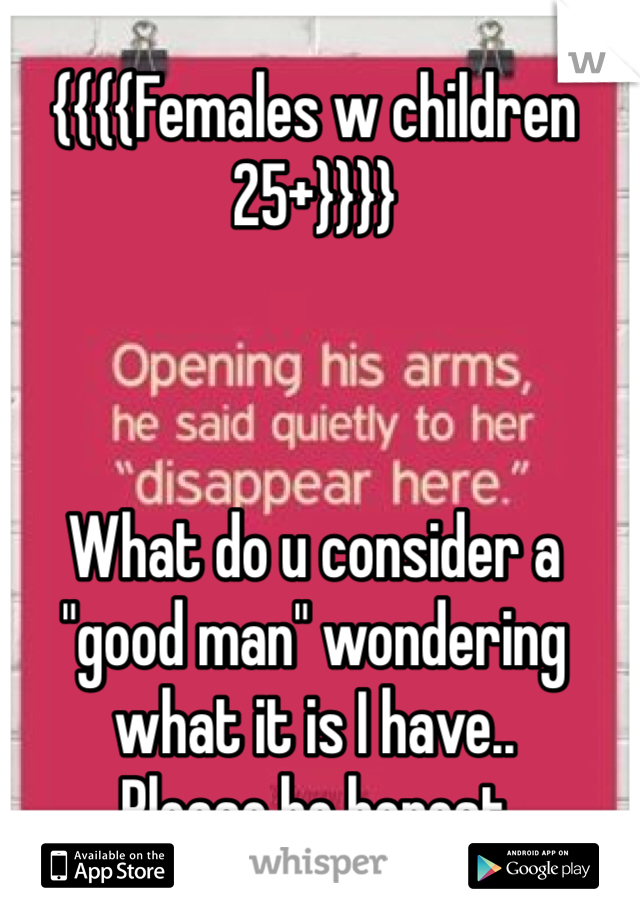 {{{{Females w children 25+}}}}



What do u consider a "good man" wondering what it is I have.. 
Please be honest